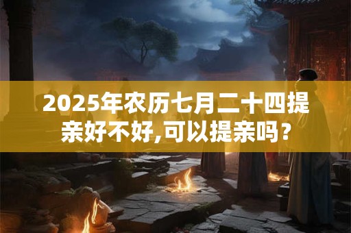 2025年农历七月二十四提亲好不好,可以提亲吗？