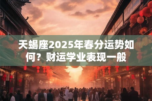 天蝎座2025年春分运势如何？财运学业表现一般