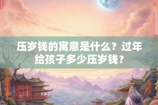 压岁钱的寓意是什么？过年给孩子多少压岁钱？