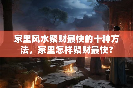 家里风水聚财最快的十种方法，家里怎样聚财最快？