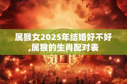 属猴女2025年结婚好不好,属猴的生肖配对表