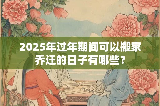 2025年过年期间可以搬家乔迁的日子有哪些？
