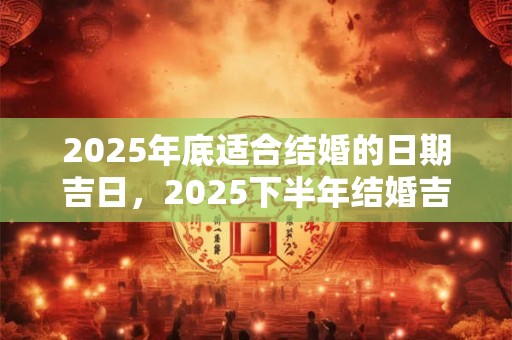 2025年底适合结婚的日期吉日，2025下半年结婚吉日查询
