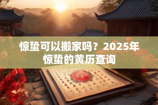 惊蛰可以搬家吗？2025年惊蛰的黄历查询