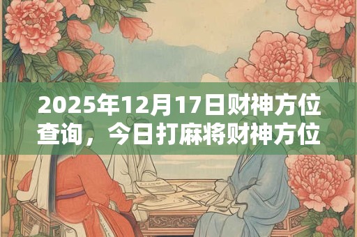 详细阅读:2025年12月17日财神方位查询,今日打麻将财神方位一览表 2025年12月17日财神方位查询,今日打麻将财神方位一览表