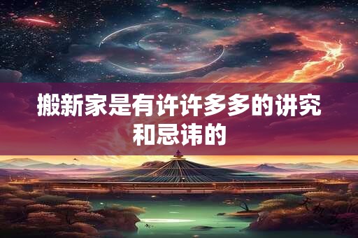 搬新家是有许许多多的讲究和忌讳的