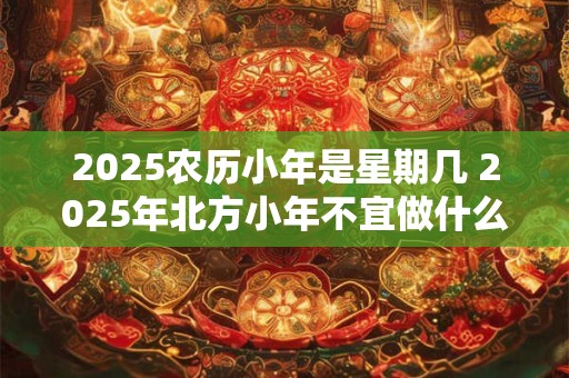 2025农历小年是星期几 2025年北方小年不宜做什么