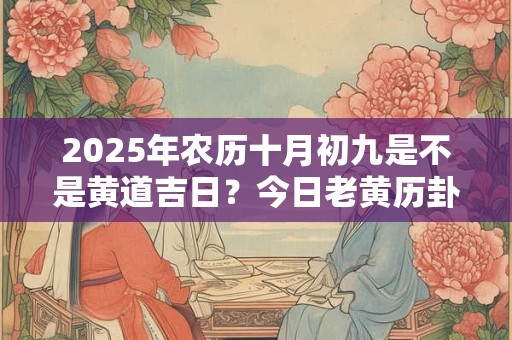 2025年农历十月初九是不是黄道吉日？今日老黄历卦象