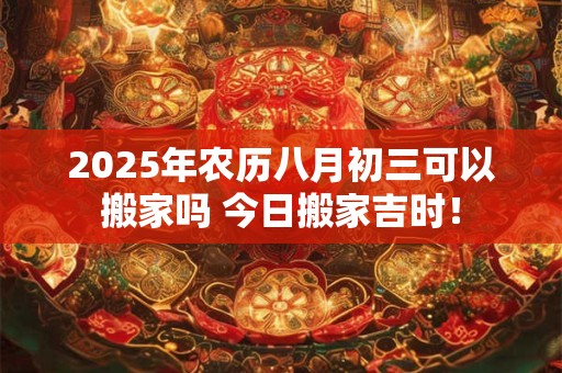 2026年农历八月初三可以搬家吗 今日搬家吉时！
