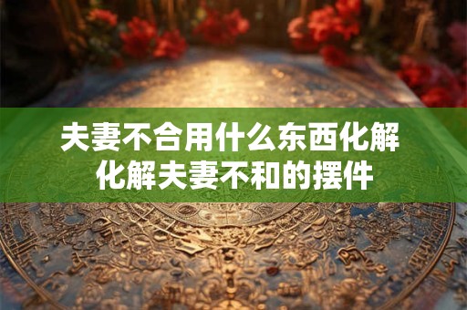 夫妻不合用什么东西化解 化解夫妻不和的摆件