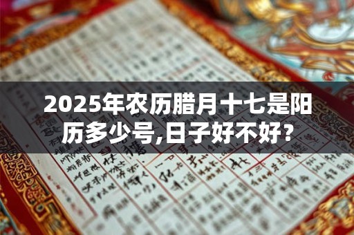 2025年农历腊月十七是阳历多少号,日子好不好？
