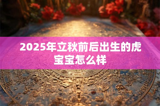 2025年立秋前后出生的虎宝宝怎么样