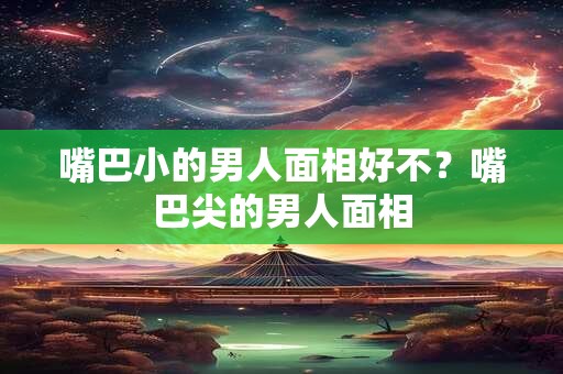 嘴巴小的男人面相好不？嘴巴尖的男人面相