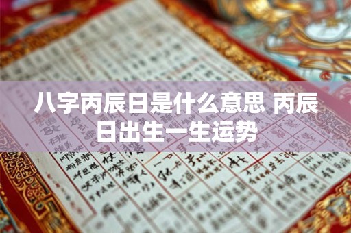 八字丙辰日是什么意思 丙辰日出生一生运势