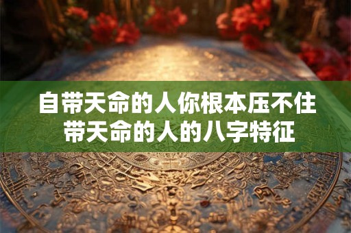 自带天命的人你根本压不住 带天命的人的八字特征