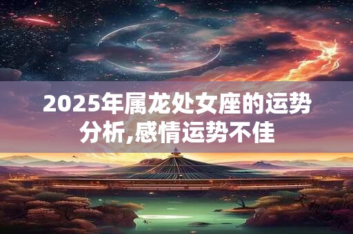 2025年属龙处女座的运势分析,感情运势不佳