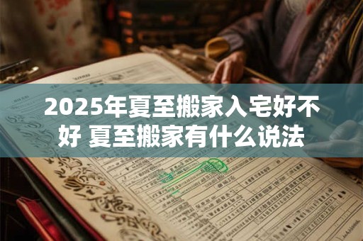 2025年夏至搬家入宅好不好 夏至搬家有什么说法
