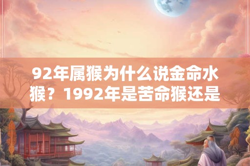 92年属猴为什么说金命水猴？1992年是苦命猴还是富猴？