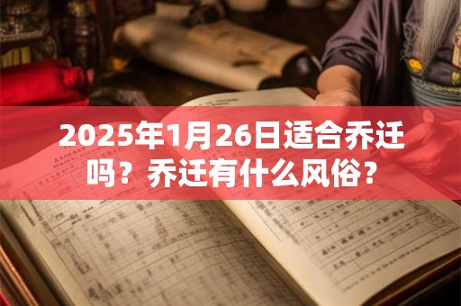2025年1月26日适合乔迁吗？乔迁有什么风俗？