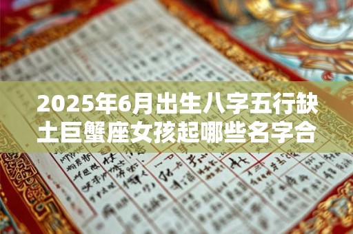 详细阅读:2025年6月出生八字五行缺土巨蟹座女孩起哪些名字合适? 2025年6月出生八字五行缺土巨蟹座女孩起哪些名字合适?