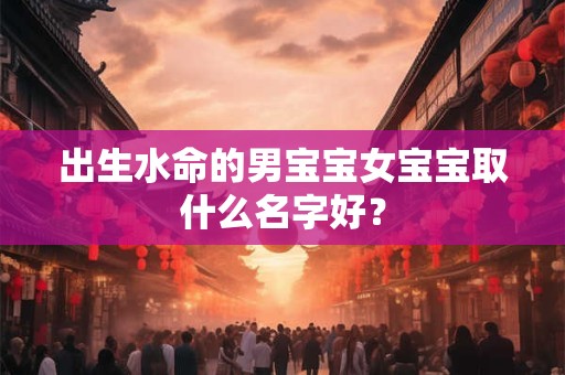 出生水命的男宝宝女宝宝取什么名字好？