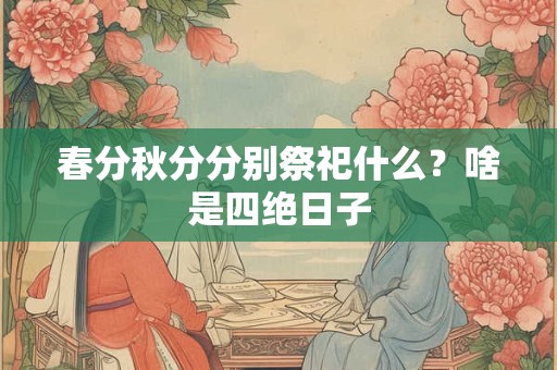 春分秋分分别祭祀什么？啥是四绝日子