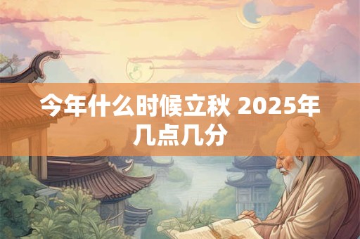 今年什么时候立秋 2025年几点几分