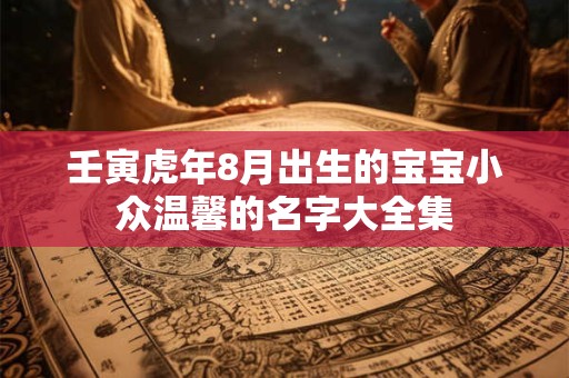 壬寅虎年8月出生的宝宝小众温馨的名字大全集