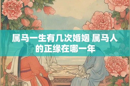 属马一生有几次婚姻 属马人的正缘在哪一年