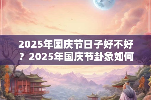 2025年国庆节日子好不好？2025年国庆节卦象如何？