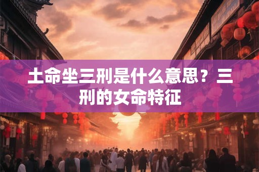 土命坐三刑是什么意思？三刑的女命特征