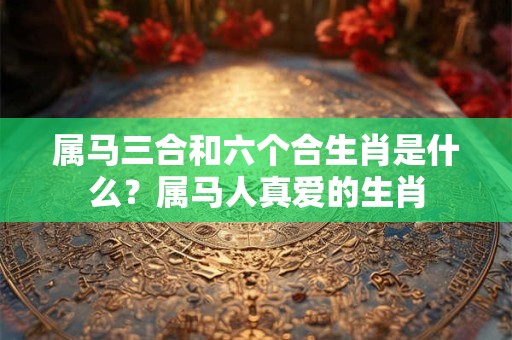 属马三合和六个合生肖是什么？属马人真爱的生肖