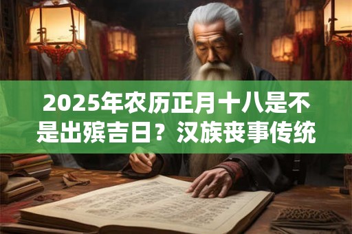 2025年农历正月十八是不是出殡吉日？汉族丧事传统有哪些？