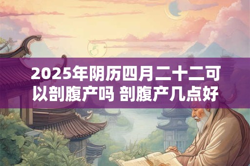 2025年阴历四月二十二可以剖腹产吗 剖腹产几点好