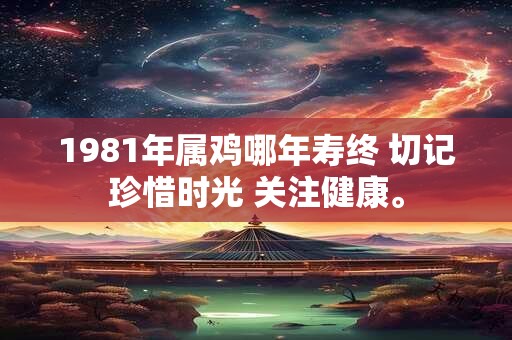 1981年属鸡哪年寿终 切记珍惜时光 关注健康。