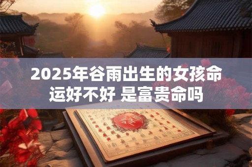 2025年谷雨出生的女孩命运好不好 是富贵命吗