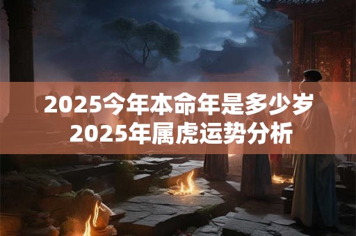 2025今年本命年是多少岁 2025年属虎运势分析