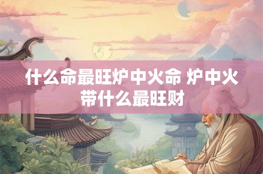 什么命最旺炉中火命 炉中火带什么最旺财