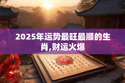 2025年运势最旺最顺的生肖,财运火爆