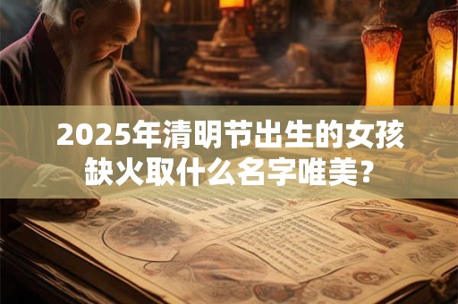 2025年清明节出生的女孩缺火取什么名字唯美？