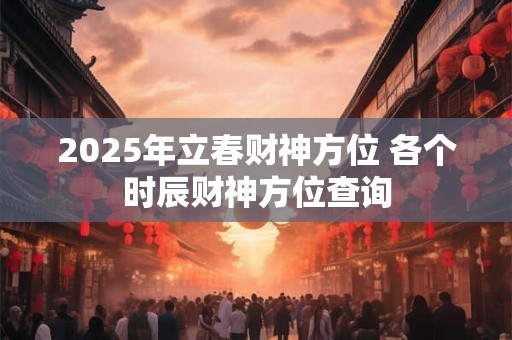 2025年立春财神方位 各个时辰财神方位查询