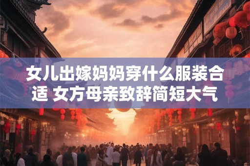 女儿出嫁妈妈穿什么服装合适 女方母亲致辞简短大气