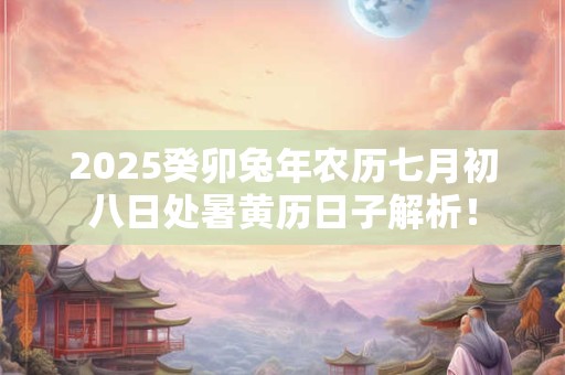 2025癸卯兔年农历七月初八日处暑黄历日子解析！