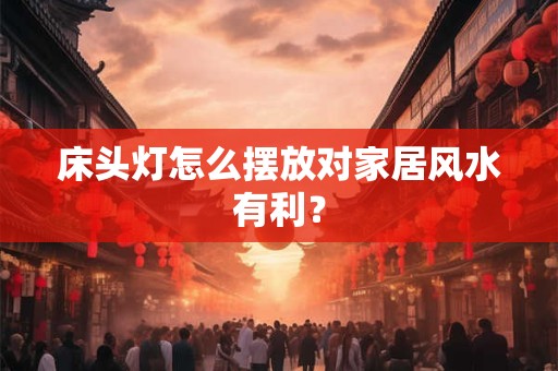 床头灯怎么摆放对家居风水有利？