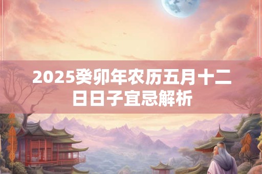 2025癸卯年农历五月十二日日子宜忌解析