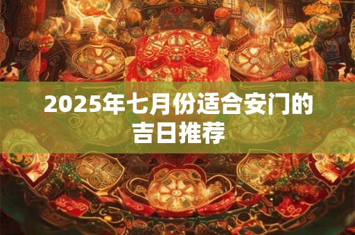 2025年七月份适合安门的吉日推荐