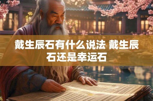戴生辰石有什么说法 戴生辰石还是幸运石