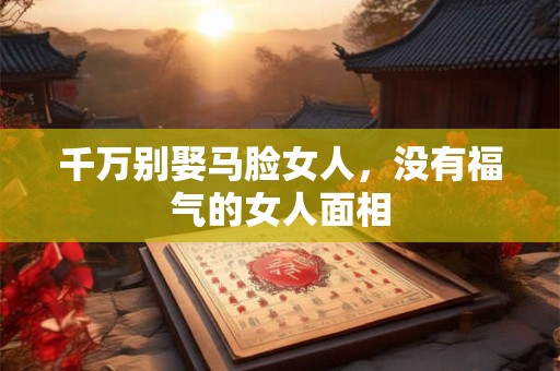 千万别娶马脸女人，没有福气的女人面相