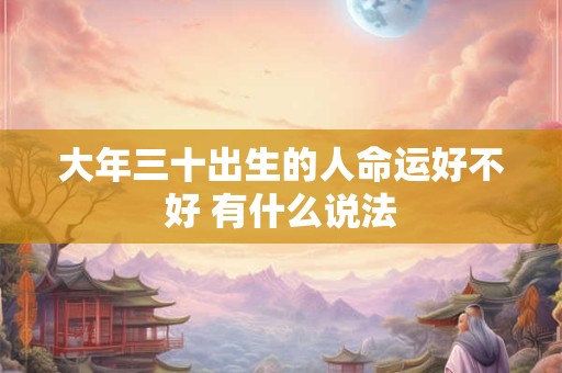 详细阅读:大年三十出生的人命运好不好 有什么说法 大年三十出生的人命运好不好 有什么说法