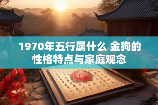 1970年五行属什么 金狗的性格特点与家庭观念